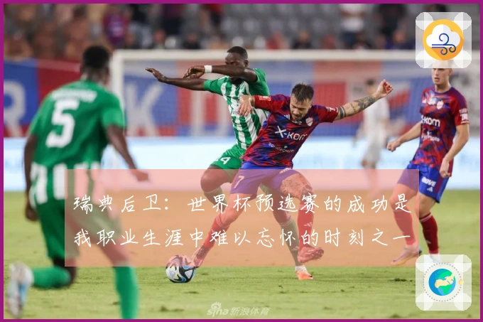 瑞典后卫：世界杯预选赛的成功是我职业生涯中难以忘怀的时刻之一