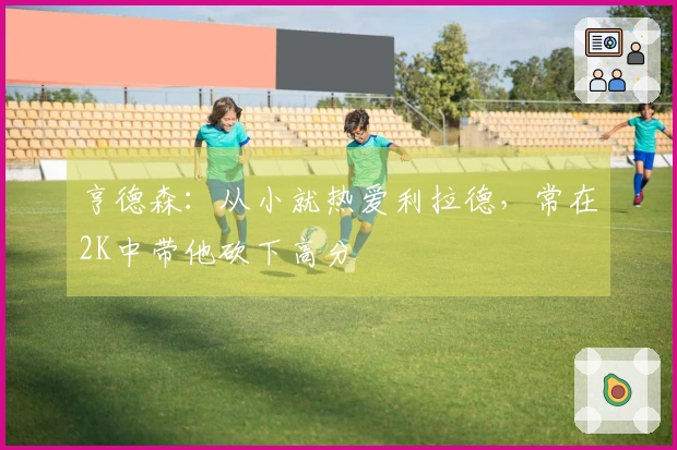 亨德森：从小就热爱利拉德，常在2K中带他砍下高分