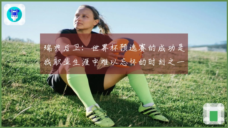 瑞典后卫:世界杯预选赛的成功是我职业生涯中难以忘怀的时刻之一