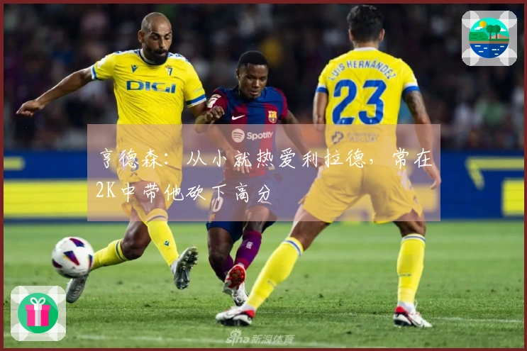 亨德森:从小就热爱利拉德,常在2K中带他砍下高分